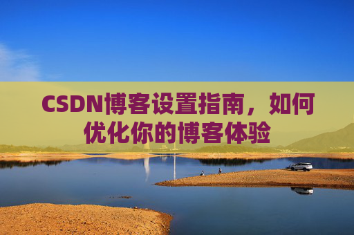 CSDN博客设置指南，如何优化你的博客体验